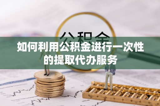 乐陵如何利用公积金进行一次性的提取代办服务