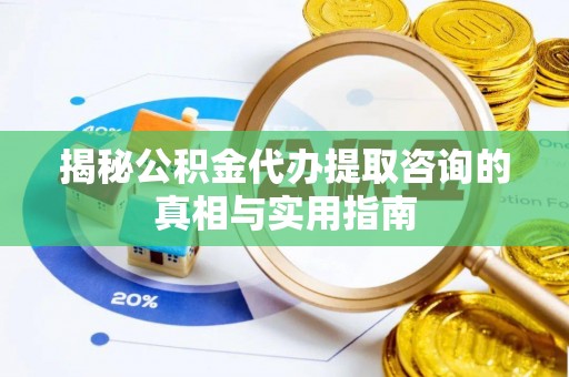 乐陵揭秘公积金代办提取咨询的真相与实用指南