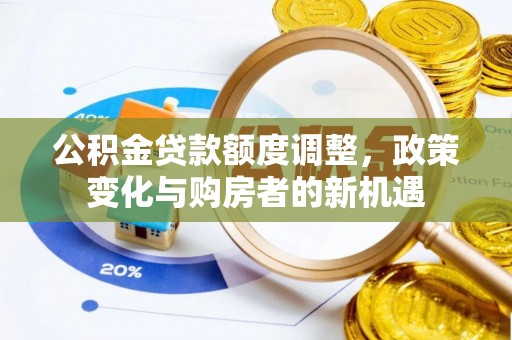 乐陵公积金贷款额度调整，政策变化与购房者的新机遇