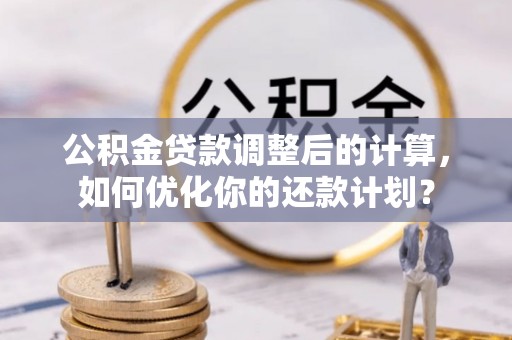乐陵公积金贷款调整后的计算，如何优化你的还款计划？