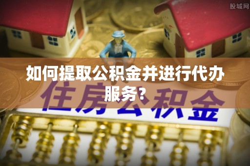 乐陵如何提取公积金并进行代办服务？