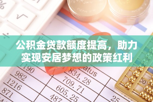 乐陵公积金贷款额度提高，助力实现安居梦想的政策红利