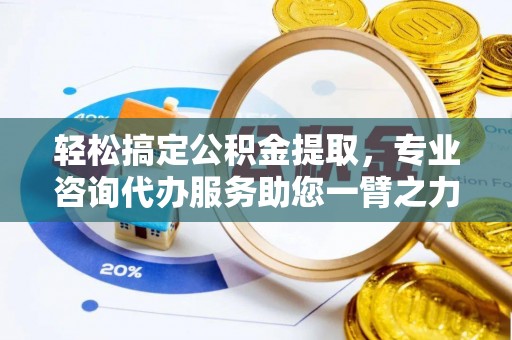 乐陵轻松搞定公积金提取，专业咨询代办服务助您一臂之力