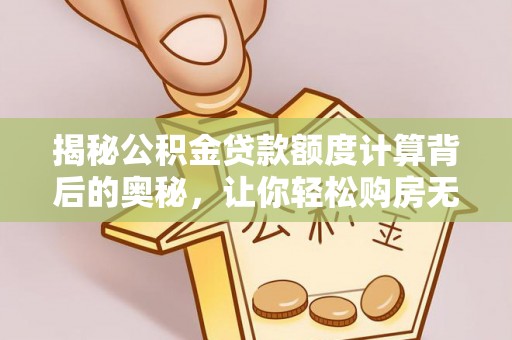 乐陵揭秘公积金贷款额度计算背后的奥秘，让你轻松购房无忧！