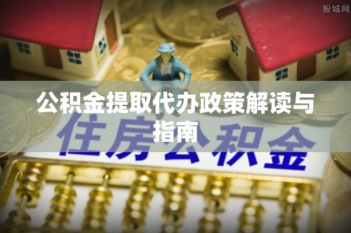 乐陵公积金提取代办政策解读与指南
