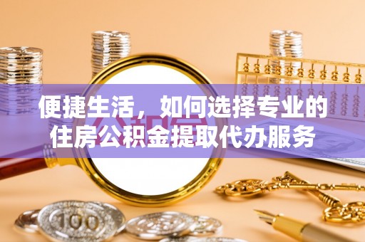 乐陵便捷生活，如何选择专业的住房公积金提取代办服务