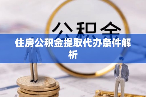 乐陵住房公积金提取代办条件解析