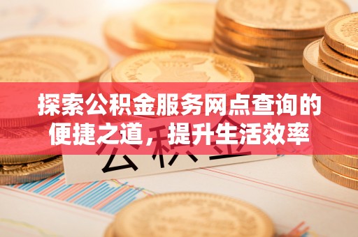 乐陵探索公积金服务网点查询的便捷之道，提升生活效率