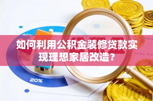乐陵如何利用公积金装修贷款实现理想家居改造？