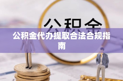 乐陵公积金代办提取合法合规指南