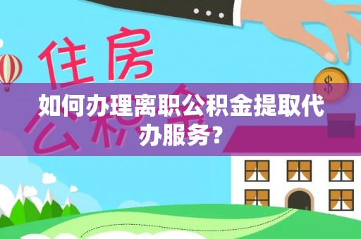 乐陵如何办理离职公积金提取代办服务？