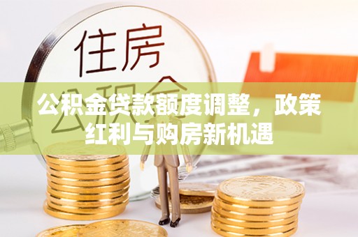 乐陵公积金贷款额度调整，政策红利与购房新机遇