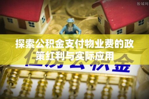 乐陵探索公积金支付物业费的政策红利与实际应用