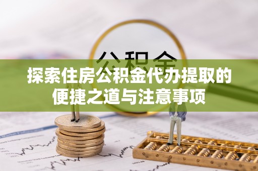 乐陵探索住房公积金代办提取的便捷之道与注意事项