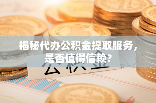 乐陵揭秘代办公积金提取服务，是否值得信赖？