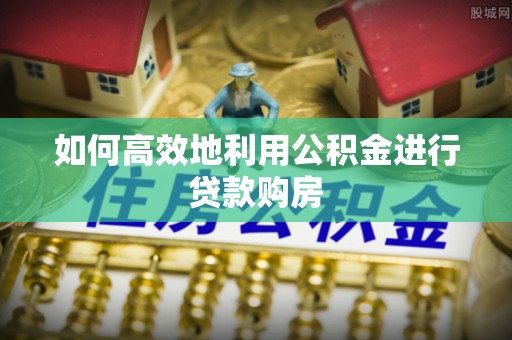 乐陵如何高效地利用公积金进行贷款购房