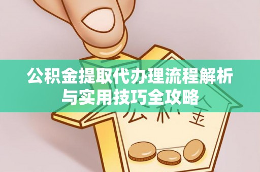 乐陵公积金提取代办理流程解析与实用技巧全攻略