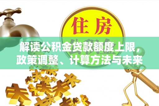 乐陵解读公积金贷款额度上限，政策调整、计算方法与未来趋势