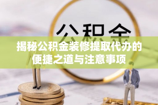 乐陵揭秘公积金装修提取代办的便捷之道与注意事项