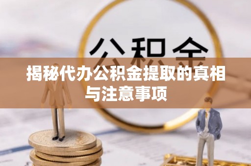 乐陵揭秘代办公积金提取的真相与注意事项