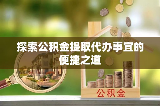 乐陵探索公积金提取代办事宜的便捷之道