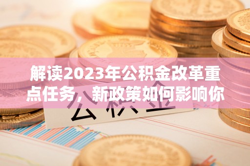 乐陵解读2023年公积金改革重点任务，新政策如何影响你我生活？