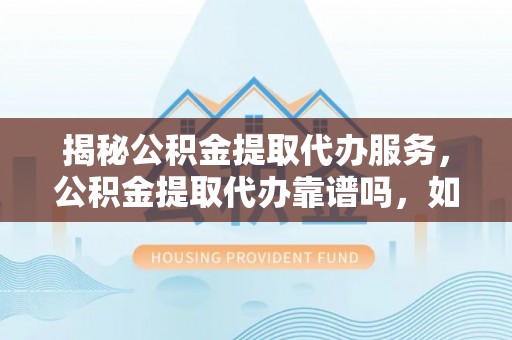乐陵揭秘公积金提取代办服务，公积金提取代办靠谱吗，如何选择值得信赖的平台？