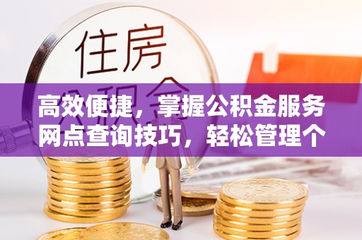 乐陵高效便捷，掌握公积金服务网点查询技巧，轻松管理个人财务