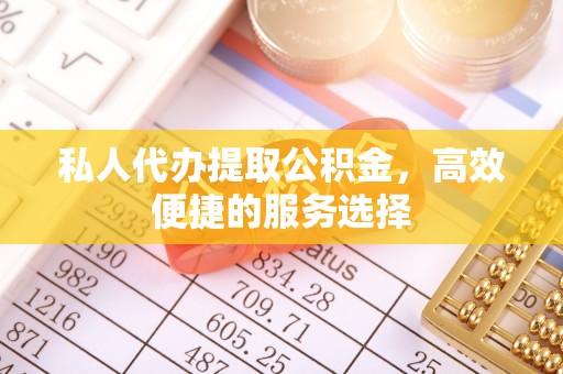 乐陵私人代办提取公积金，高效便捷的服务选择