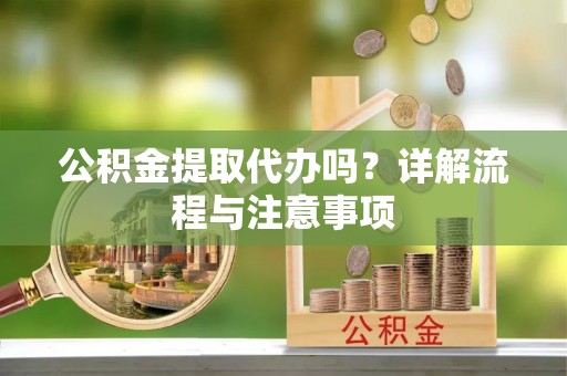 乐陵公积金提取代办吗？详解流程与注意事项