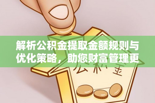乐陵解析公积金提取金额规则与优化策略，助您财富管理更高效