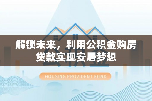 乐陵解锁未来，利用公积金购房贷款实现安居梦想