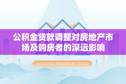 乐陵公积金贷款调整对房地产市场及购房者的深远影响