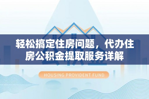 乐陵轻松搞定住房问题，代办住房公积金提取服务详解