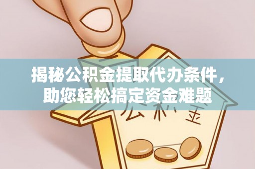乐陵揭秘公积金提取代办条件，助您轻松搞定资金难题