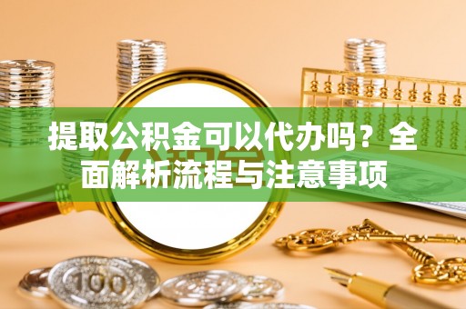 乐陵提取公积金可以代办吗？全面解析流程与注意事项