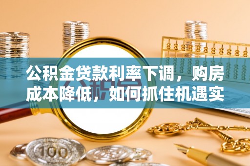 乐陵公积金贷款利率下调，购房成本降低，如何抓住机遇实现安居梦想？