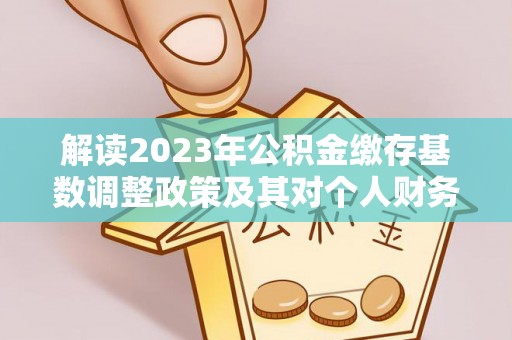 乐陵解读2023年公积金缴存基数调整政策及其对个人财务的影响
