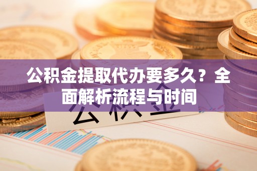乐陵公积金提取代办要多久？全面解析流程与时间